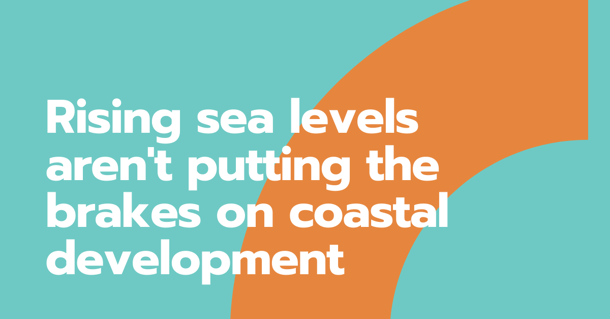rising sea levels are't putting the brakes on coastal development